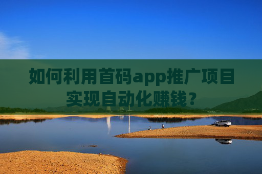 如何利用首码app推广项目实现自动化赚钱？