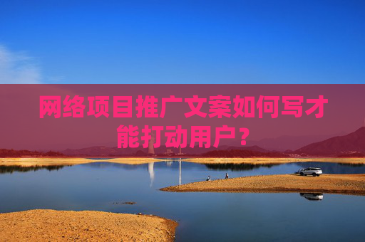 网络项目推广文案如何写才能打动用户？